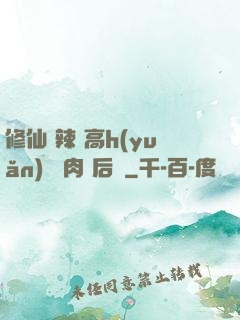 修仙 辣 高h(yuǎn) 濃肉 后宮